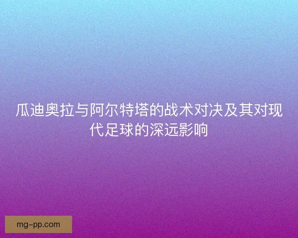 瓜迪奥拉与阿尔特塔的战术对决及其对现代足球的深远影响