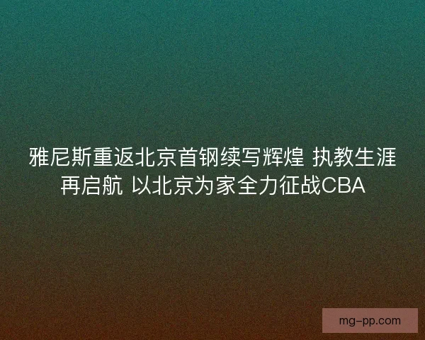 雅尼斯重返北京首钢续写辉煌 执教生涯再启航 以北京为家全力征战CBA