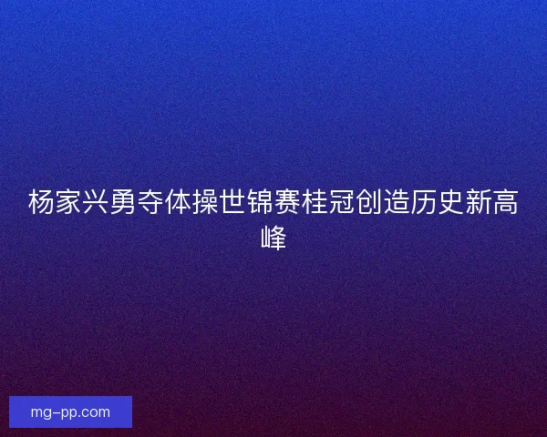 杨家兴勇夺体操世锦赛桂冠创造历史新高峰