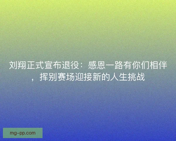 刘翔正式宣布退役：感恩一路有你们相伴，挥别赛场迎接新的人生挑战