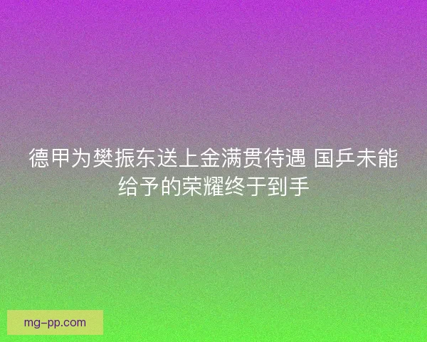 德甲为樊振东送上金满贯待遇 国乒未能给予的荣耀终于到手