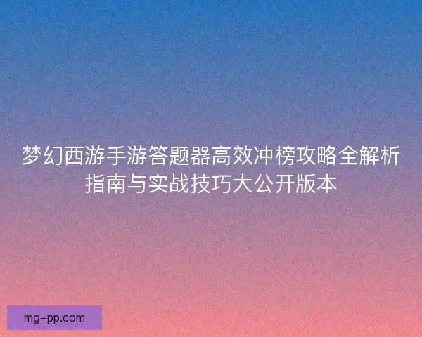 梦幻西游手游答题器高效冲榜攻略全解析指南与实战技巧大公开版本
