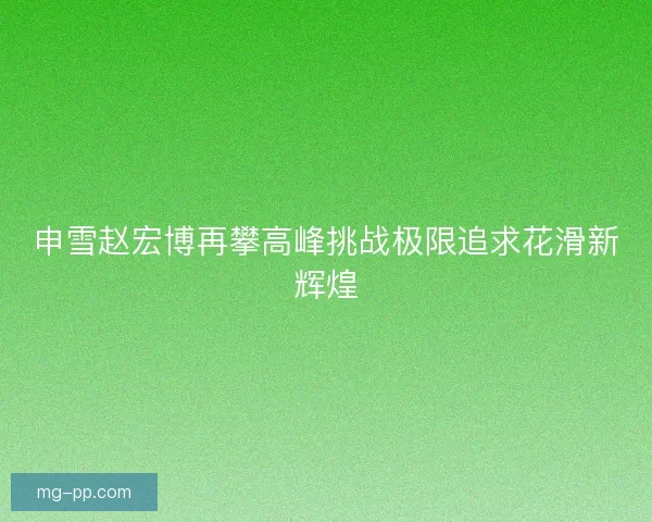申雪赵宏博再攀高峰挑战极限追求花滑新辉煌