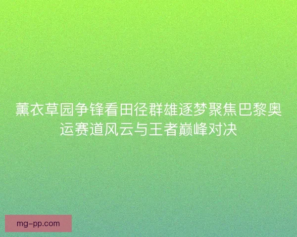 薰衣草园争锋看田径群雄逐梦聚焦巴黎奥运赛道风云与王者巅峰对决