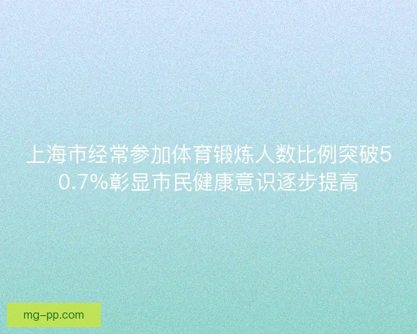 上海市经常参加体育锻炼人数比例突破50.7%彰显市民健康意识逐步提高