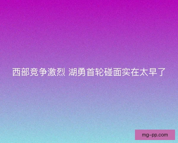 西部竞争激烈 湖勇首轮碰面实在太早了
