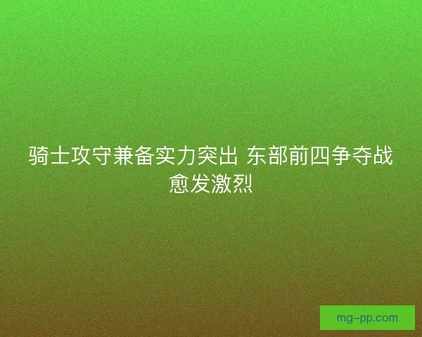 骑士攻守兼备实力突出 东部前四争夺战愈发激烈 骑士攻守兼备实力突出 东部前四争夺战愈发激烈