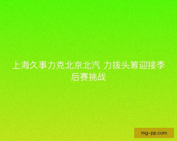 上海久事力克北京北汽 力拔头筹迎接季后赛挑战