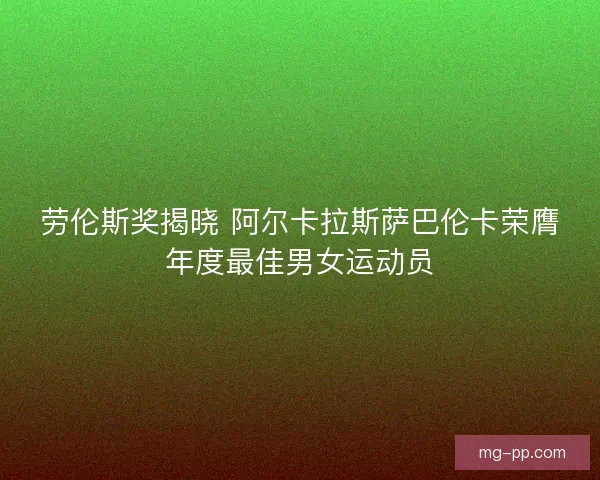 劳伦斯奖揭晓 阿尔卡拉斯萨巴伦卡荣膺年度最佳男女运动员 劳伦斯奖揭晓 阿尔卡拉斯萨巴伦卡荣膺年度最佳男女运动员