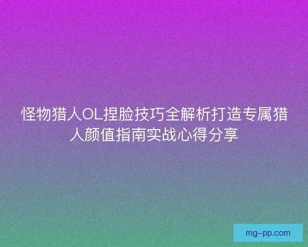 怪物猎人OL捏脸技巧全解析打造专属猎人颜值指南实战心得分享