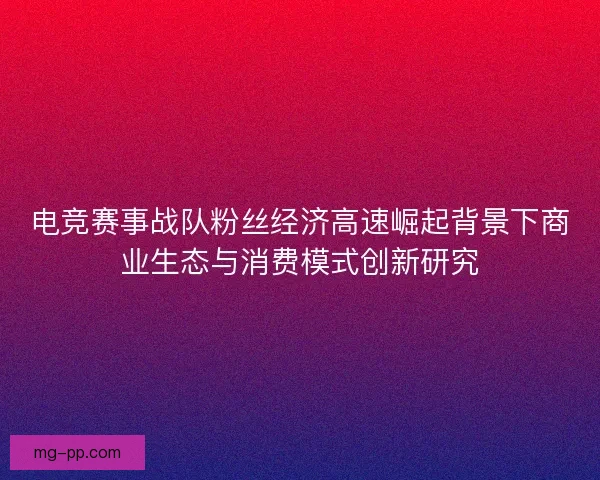 电竞赛事战队粉丝经济高速崛起背景下商业生态与消费模式创新研究