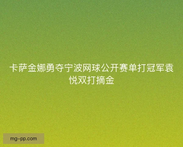 卡萨金娜勇夺宁波网球公开赛单打冠军袁悦双打摘金 卡萨金娜勇夺宁波网球公开赛单打冠军袁悦双打摘金