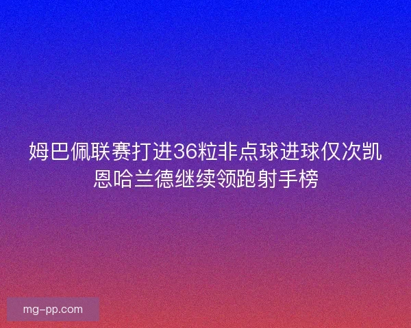 姆巴佩联赛打进36粒非点球进球仅次凯恩哈兰德继续领跑射手榜