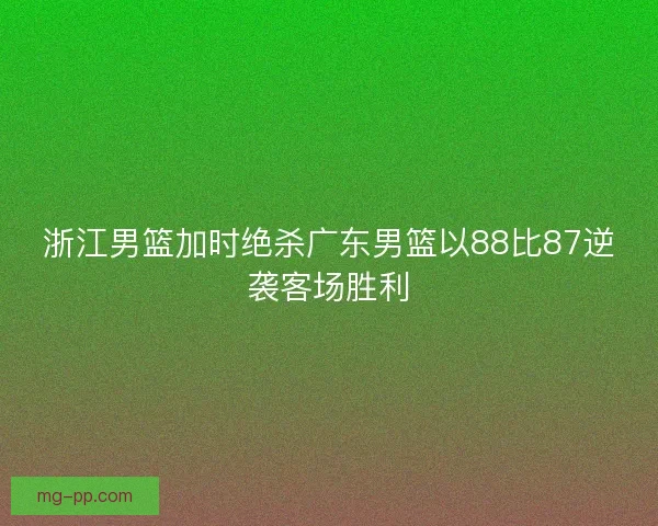 浙江男篮加时绝杀广东男篮以88比87逆袭客场胜利
