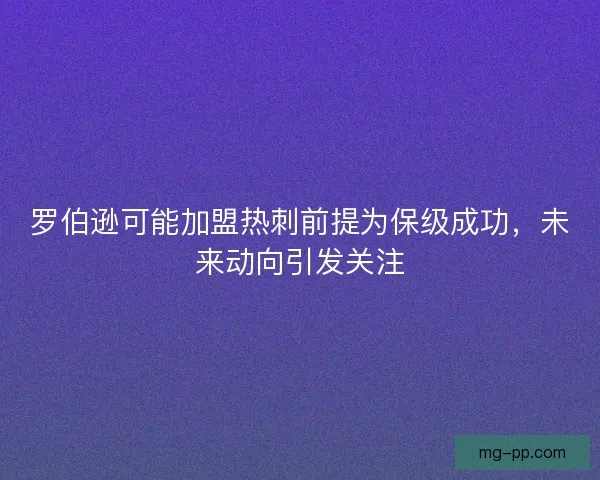 罗伯逊可能加盟热刺前提为保级成功,未来动向引发关注 罗伯逊可能加盟热刺前提为保级成功,未来动向引发关注