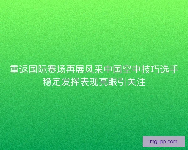 重返国际赛场再展风采中国空中技巧选手稳定发挥表现亮眼引关注 重返国际赛场再展风采中国空中技巧选手稳定发挥表现亮眼引关注