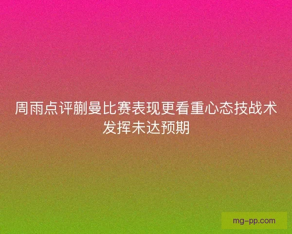 周雨点评蒯曼比赛表现更看重心态技战术发挥未达预期