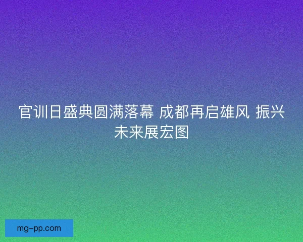 官训日盛典圆满落幕 成都再启雄风 振兴未来展宏图