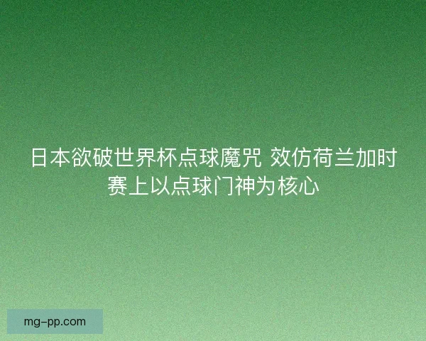日本欲破世界杯点球魔咒 效仿荷兰加时赛上以点球门神为核心