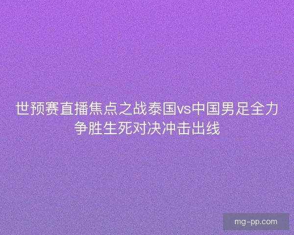 世预赛直播焦点之战泰国vs中国男足全力争胜生死对决冲击出线