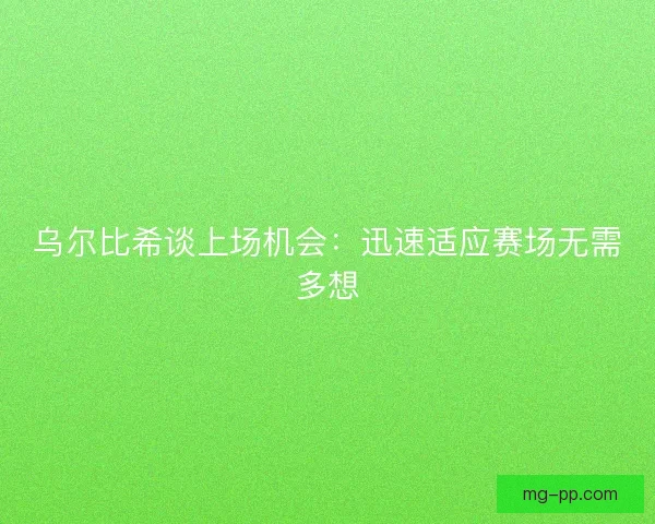 乌尔比希谈上场机会：迅速适应赛场无需多想