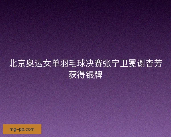 北京奥运女单羽毛球决赛张宁卫冕谢杏芳获得银牌