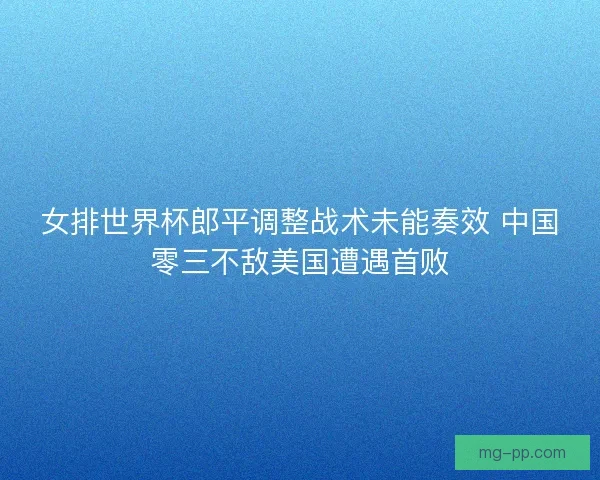 女排世界杯郎平调整战术未能奏效 中国零三不敌美国遭遇首败