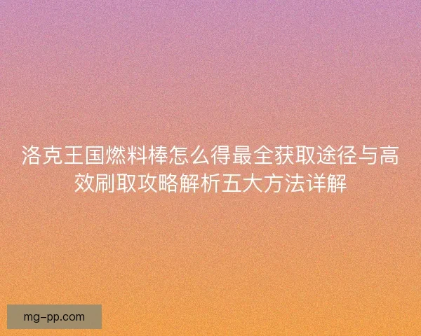 洛克王国燃料棒怎么得最全获取途径与高效刷取攻略解析五大方法详解 洛克王国燃料棒怎么得最全获取途径与高效刷取攻略解析五大方法详解